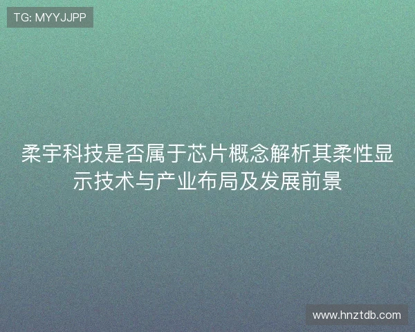 柔宇科技是否属于芯片概念解析其柔性显示技术与产业布局及发展前景