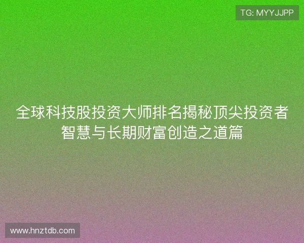 全球科技股投资大师排名揭秘顶尖投资者智慧与长期财富创造之道篇