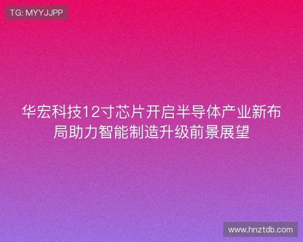 华宏科技12寸芯片开启半导体产业新布局助力智能制造升级前景展望 华宏科技12寸芯片开启半导体产业新布局助力智能制造升级前景展望